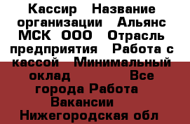 Кассир › Название организации ­ Альянс-МСК, ООО › Отрасль предприятия ­ Работа с кассой › Минимальный оклад ­ 35 000 - Все города Работа » Вакансии   . Нижегородская обл.